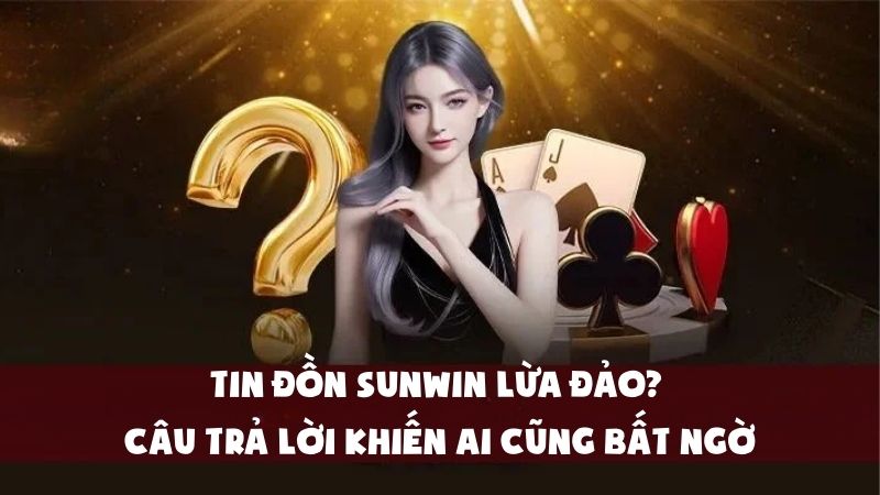 Tin Đồn Sunwin Lừa Đảo? Câu Trả Lời Khiến Ai Cũng Bất Ngờ